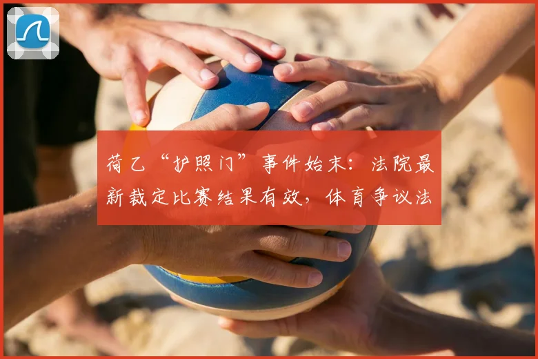荷乙“护照门”事件始末：法院最新裁定比赛结果有效，体育争议法律解读