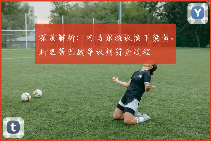 深度解析：内马尔抗议换下染黄，科里蒂巴战争议判罚全过程