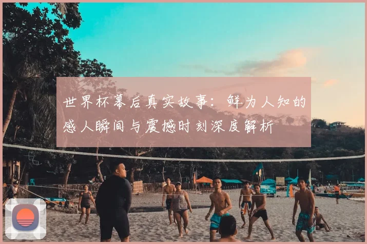 世界杯幕后真实故事：鲜为人知的感人瞬间与震撼时刻深度解析