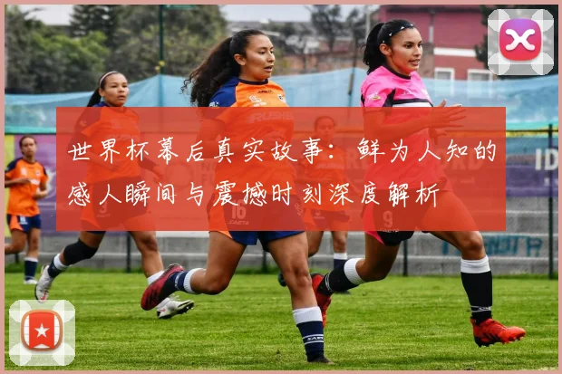 世界杯幕后真实故事:鲜为人知的感人瞬间与震撼时刻深度解析