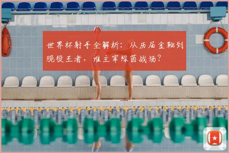 世界杯射手全解析：从历届金靴到现役王者，谁主宰绿茵战场？