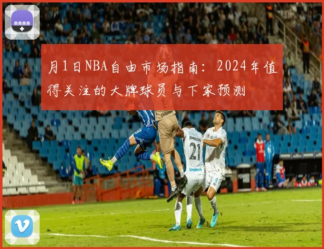 月1日NBA自由市场指南：2024年值得关注的大牌球员与下家预测