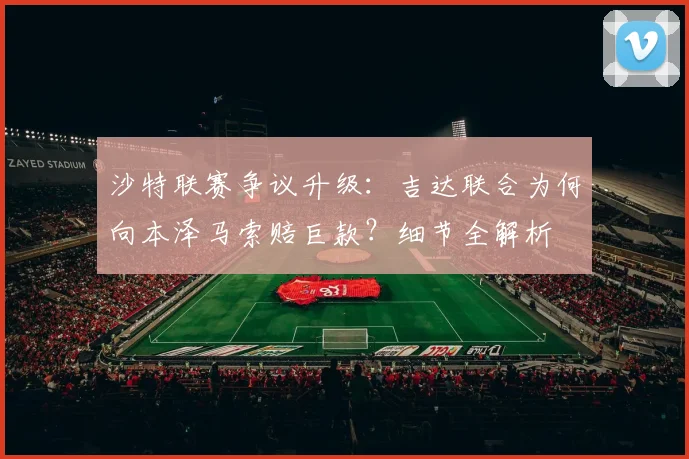 沙特联赛争议升级：吉达联合为何向本泽马索赔巨款？细节全解析