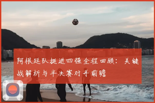 阿根廷队挺进四强全程回顾:关键战解析与半决赛对手前瞻