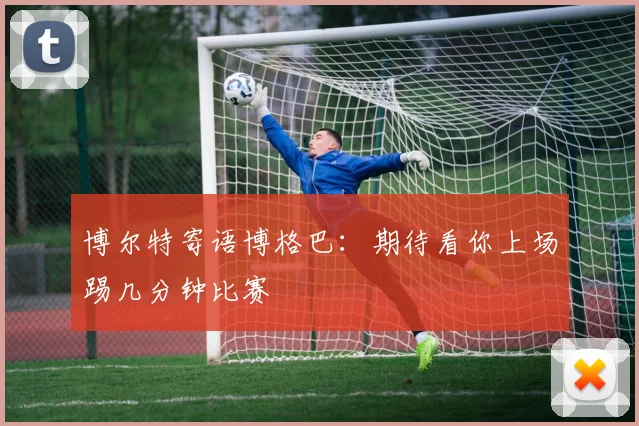 博尔特寄语博格巴：期待看你上场踢几分钟比赛