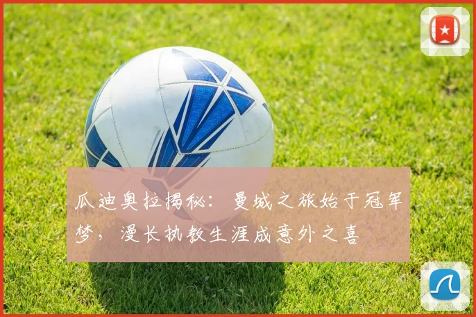 瓜迪奥拉揭秘：曼城之旅始于冠军梦，漫长执教生涯成意外之喜