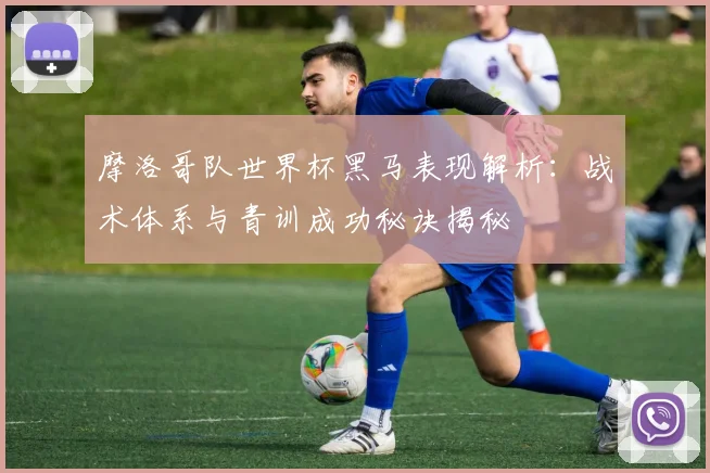 摩洛哥队世界杯黑马表现解析：战术体系与青训成功秘诀揭秘