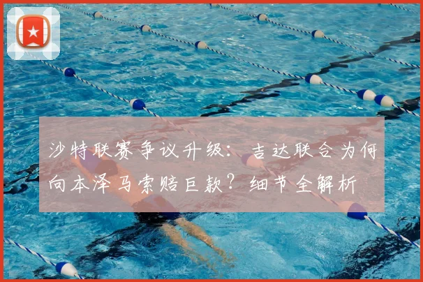 沙特联赛争议升级：吉达联合为何向本泽马索赔巨款？细节全解析